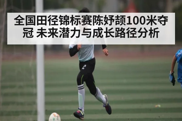 全国田径锦标赛陈妤颉100米夺冠 未来潜力与成长路径分析