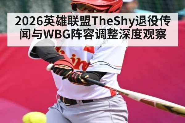 2026英雄联盟TheShy退役传闻与WBG阵容调整深度观察