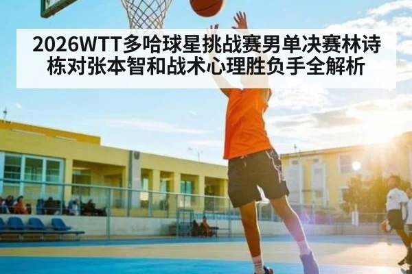 2026WTT多哈球星挑战赛男单决赛林诗栋对张本智和战术心理胜负手全解析