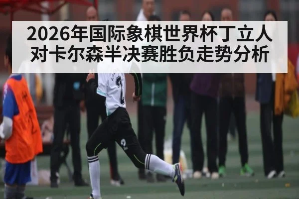 2026年国际象棋世界杯丁立人对卡尔森半决赛胜负走势分析
