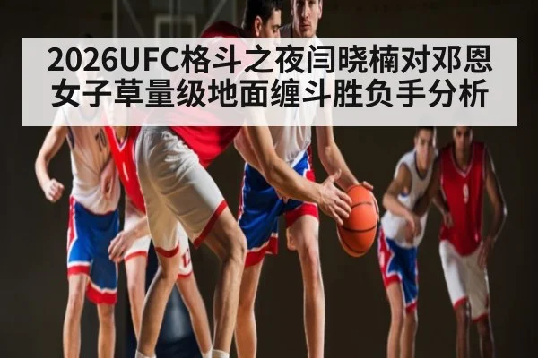 2026UFC格斗之夜闫晓楠对邓恩女子草量级地面缠斗胜负手分析